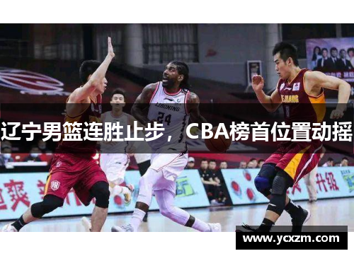 辽宁男篮连胜止步，CBA榜首位置动摇